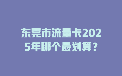 东莞市流量卡2025年哪个最划算？