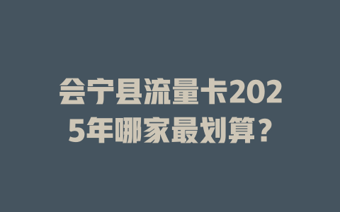会宁县流量卡2025年哪家最划算？