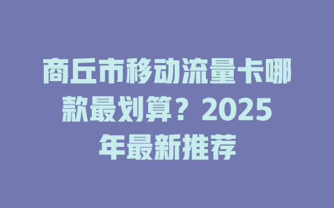 商丘市移动流量卡哪款最划算？2025年最新推荐