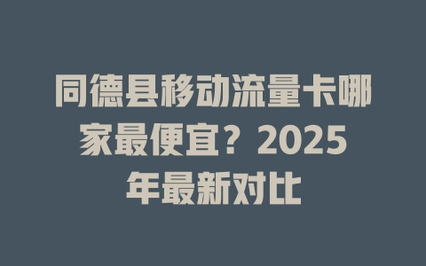同德县移动流量卡哪家最便宜？2025年最新对比