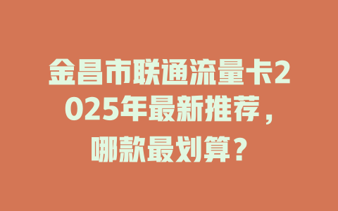 金昌市联通流量卡2025年最新推荐，哪款最划算？