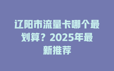 辽阳市流量卡哪个最划算？2025年最新推荐