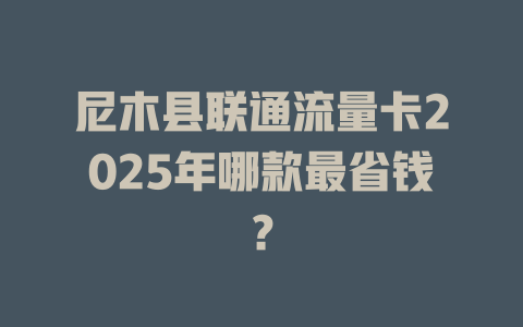 尼木县联通流量卡2025年哪款最省钱？