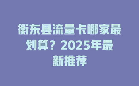 衡东县流量卡哪家最划算？2025年最新推荐
