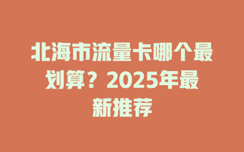 北海市流量卡哪个最划算？2025年最新推荐