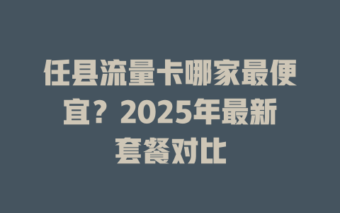 任县流量卡哪家最便宜？2025年最新套餐对比