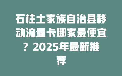石柱土家族自治县移动流量卡哪家最便宜？2025年最新推荐