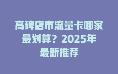 高碑店市流量卡哪家最划算？2025年最新推荐