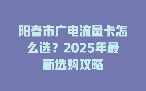 阳春市广电流量卡怎么选？2025年最新选购攻略