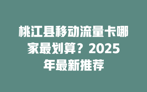 桃江县移动流量卡哪家最划算？2025年最新推荐