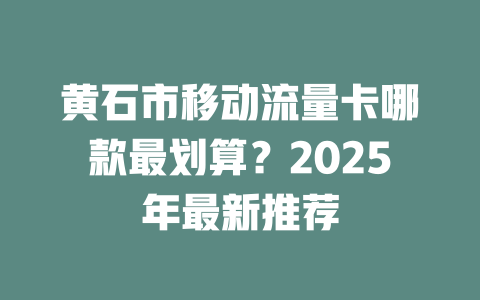 黄石市移动流量卡哪款最划算？2025年最新推荐