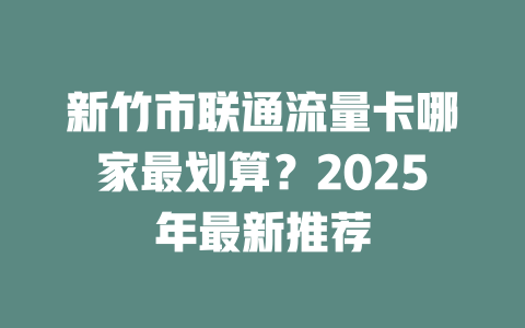 新竹市联通流量卡哪家最划算？2025年最新推荐
