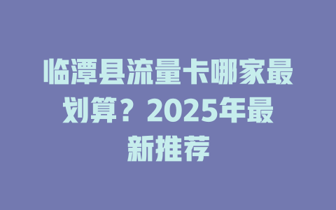 临潭县流量卡哪家最划算？2025年最新推荐