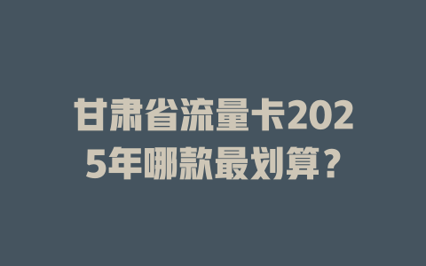 甘肃省流量卡2025年哪款最划算？