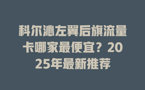 科尔沁左翼后旗流量卡哪家最便宜？2025年最新推荐