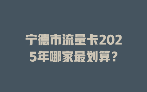 宁德市流量卡2025年哪家最划算？