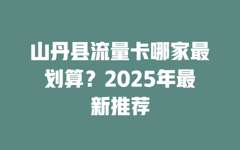 山丹县流量卡哪家最划算？2025年最新推荐