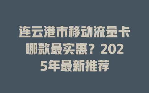 连云港市移动流量卡哪款最实惠？2025年最新推荐