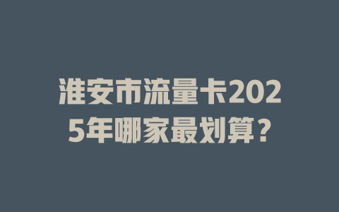 淮安市流量卡2025年哪家最划算？