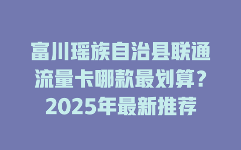 富川瑶族自治县联通流量卡哪款最划算？2025年最新推荐