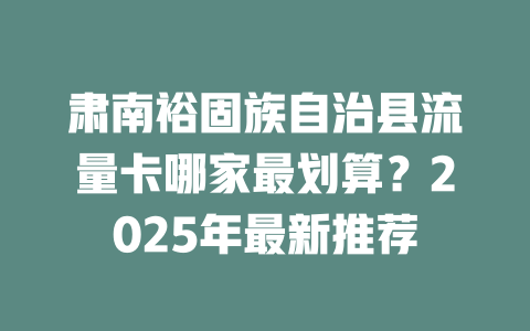 肃南裕固族自治县流量卡哪家最划算？2025年最新推荐