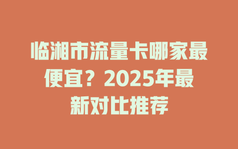 临湘市流量卡哪家最便宜？2025年最新对比推荐