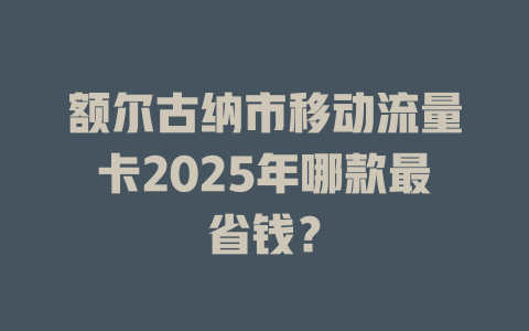 额尔古纳市移动流量卡2025年哪款最省钱？