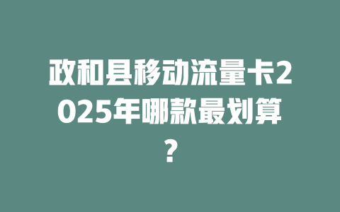 政和县移动流量卡2025年哪款最划算？