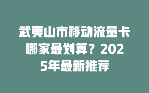 武夷山市移动流量卡哪家最划算？2025年最新推荐