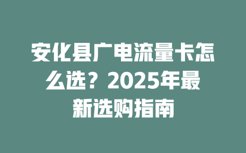 安化县广电流量卡怎么选？2025年最新选购指南