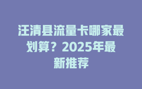 汪清县流量卡哪家最划算？2025年最新推荐