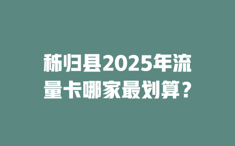 秭归县2025年流量卡哪家最划算？