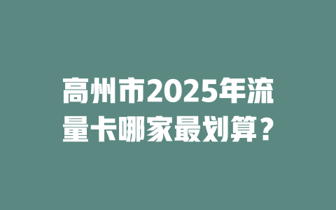 高州市2025年流量卡哪家最划算？