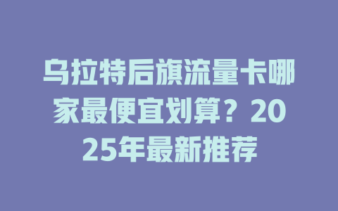 乌拉特后旗流量卡哪家最便宜划算？2025年最新推荐