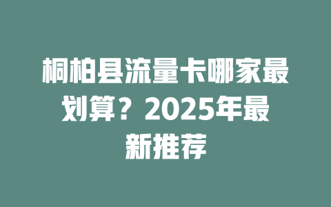 桐柏县流量卡哪家最划算？2025年最新推荐