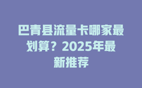 巴青县流量卡哪家最划算？2025年最新推荐