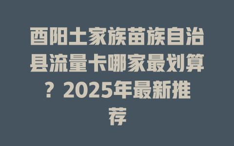 酉阳土家族苗族自治县流量卡哪家最划算？2025年最新推荐