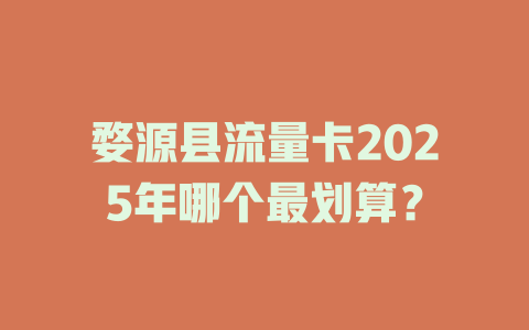 婺源县流量卡2025年哪个最划算？