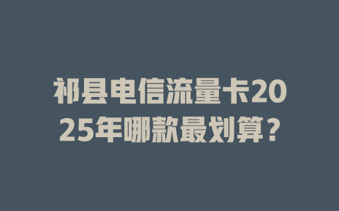 祁县电信流量卡2025年哪款最划算？