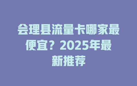 会理县流量卡哪家最便宜？2025年最新推荐
