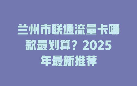 兰州市联通流量卡哪款最划算？2025年最新推荐