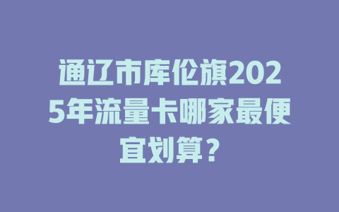 通辽市库伦旗2025年流量卡哪家最便宜划算？