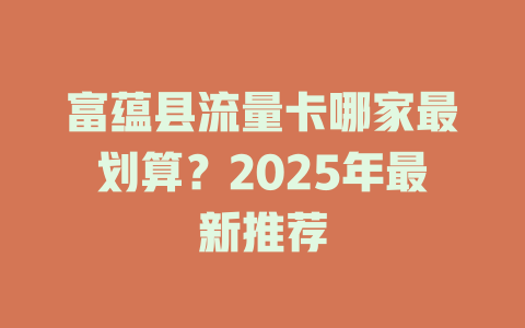 富蕴县流量卡哪家最划算？2025年最新推荐