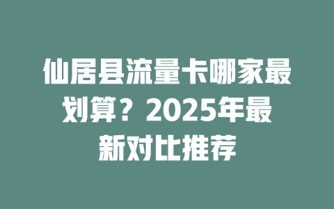仙居县流量卡哪家最划算？2025年最新对比推荐
