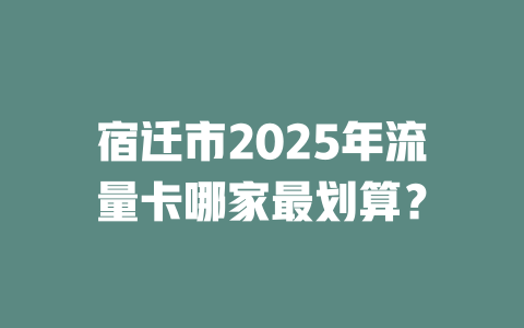 宿迁市2025年流量卡哪家最划算？
