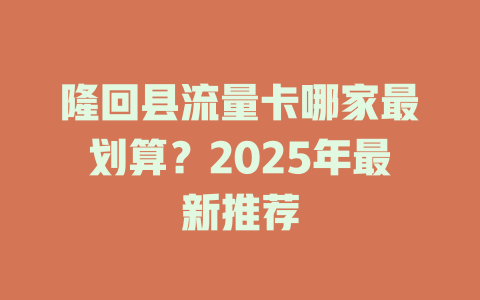 隆回县流量卡哪家最划算？2025年最新推荐