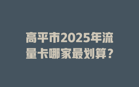 高平市2025年流量卡哪家最划算？