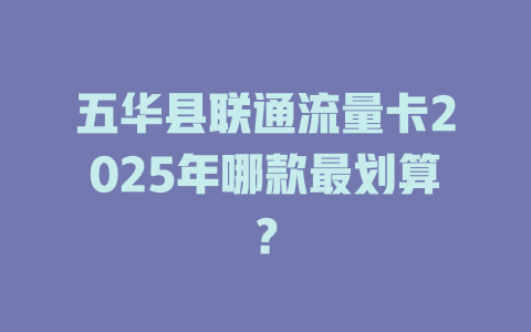 五华县联通流量卡2025年哪款最划算？