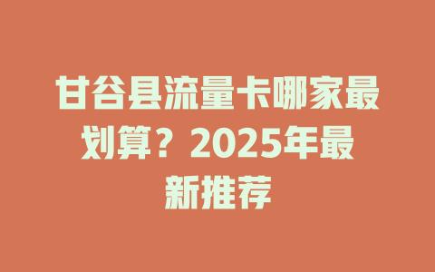 甘谷县流量卡哪家最划算？2025年最新推荐