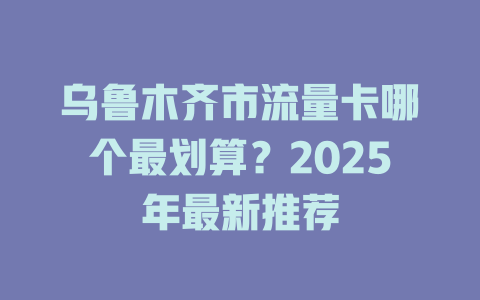 乌鲁木齐市流量卡哪个最划算？2025年最新推荐
